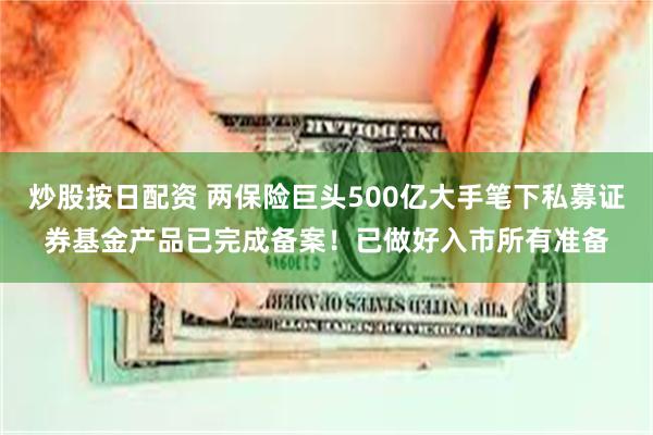 炒股按日配资 两保险巨头500亿大手笔下私募证券基金产品已完成备案！已做好入市所有准备