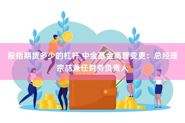 股指期货多少的杠杆 中金基金高管变更：总经理宗喆兼任财务负责人