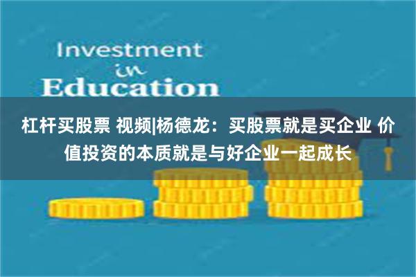 杠杆买股票 视频|杨德龙：买股票就是买企业 价值投资的本质就是与好企业一起成长