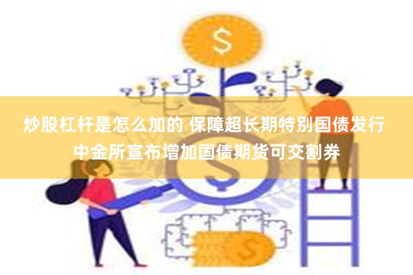 炒股杠杆是怎么加的 保障超长期特别国债发行 中金所宣布增加国债期货可交割券