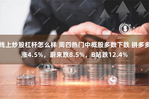 线上炒股杠杆怎么样 周四热门中概股多数下跌 拼多多涨4.5%，蔚来跌8.5%，B站跌12.4%