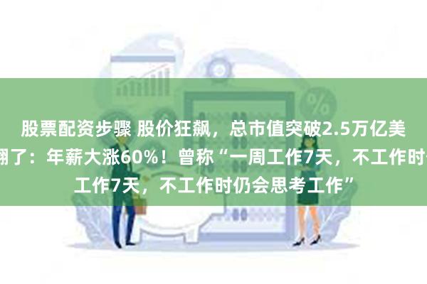 股票配资步骤 股价狂飙，总市值突破2.5万亿美元！CEO也赚翻了：年薪大涨60%！曾称“一周工作7天，不工作时仍会思考工作”