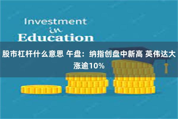 股市杠杆什么意思 午盘：纳指创盘中新高 英伟达大涨逾10%