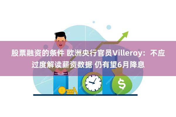 股票融资的条件 欧洲央行官员Villeroy：不应过度解读薪资数据 仍有望6月降息