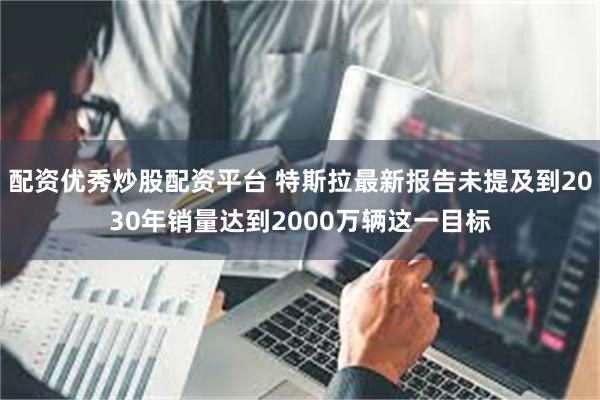 配资优秀炒股配资平台 特斯拉最新报告未提及到2030年销量达到2000万辆这一目标