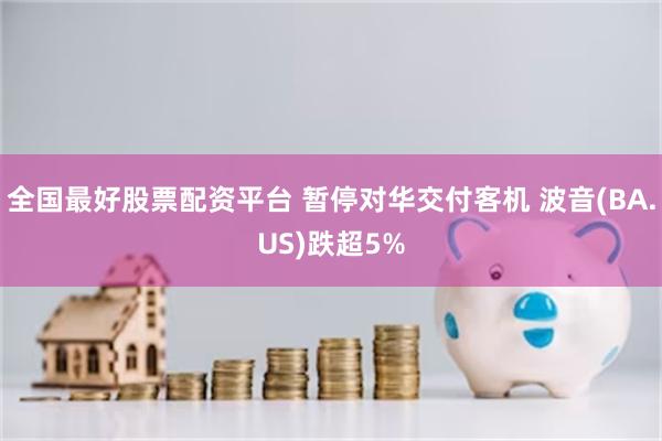 全国最好股票配资平台 暂停对华交付客机 波音(BA.US)跌超5%