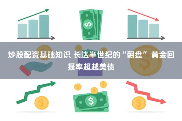 炒股配资基础知识 长达半世纪的“翻盘” 黄金回报率超越美债