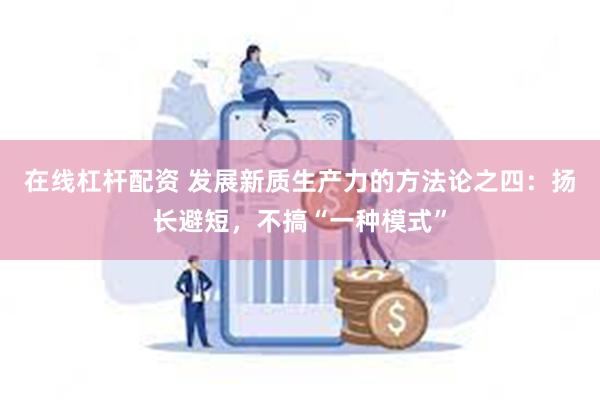 在线杠杆配资 发展新质生产力的方法论之四：扬长避短，不搞“一种模式”