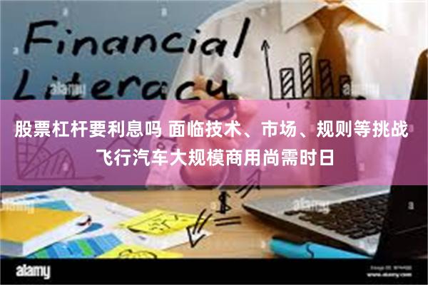 股票杠杆要利息吗 面临技术、市场、规则等挑战 飞行汽车大规模商用尚需时日