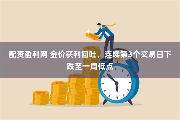 配资盈利网 金价获利回吐，连续第3个交易日下跌至一周低点