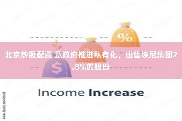 北京炒股配资 意政府推进私有化，出售埃尼集团2.8%的股份