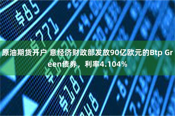 原油期货开户 意经济财政部发放90亿欧元的Btp Green债券，利率4.104%