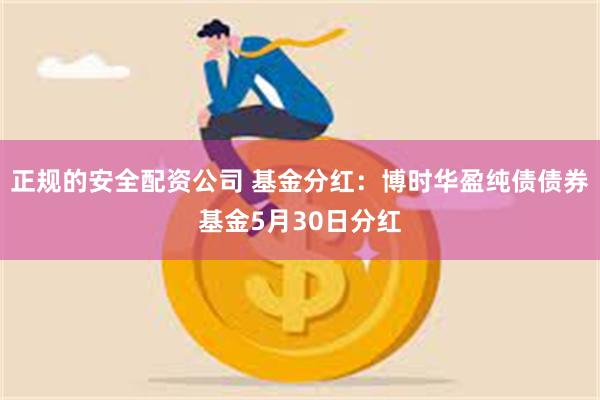 正规的安全配资公司 基金分红：博时华盈纯债债券基金5月30日分红