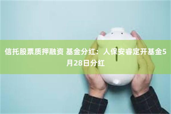 信托股票质押融资 基金分红：人保安睿定开基金5月28日分红