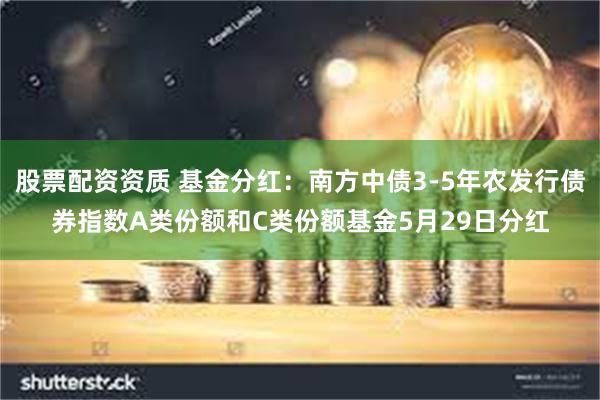 股票配资资质 基金分红：南方中债3-5年农发行债券指数A类份额和C类份额基金5月29日分红