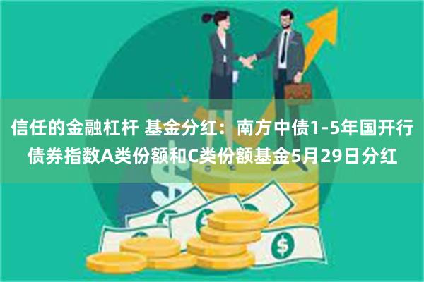 信任的金融杠杆 基金分红：南方中债1-5年国开行债券指数A类份额和C类份额基金5月29日分红