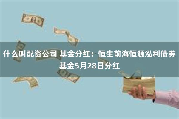 什么叫配资公司 基金分红：恒生前海恒源泓利债券基金5月28日分红