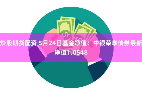 炒股期货配资 5月24日基金净值：中银荣享债券最新净值1.0548