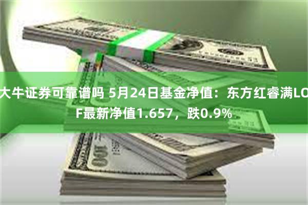 大牛证券可靠谱吗 5月24日基金净值：东方红睿满LOF最新净值1.657，跌0.9%