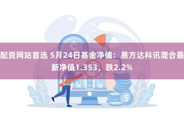 配资网站首选 5月24日基金净值：易方达科讯混合最新净值1.353，跌2.2%