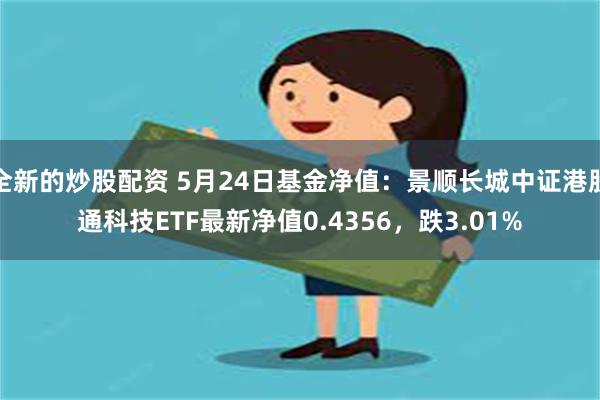 全新的炒股配资 5月24日基金净值：景顺长城中证港股通科技ETF最新净值0.4356，跌3.01%