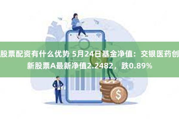 股票配资有什么优势 5月24日基金净值：交银医药创新股票A最新净值2.2482，跌0.89%