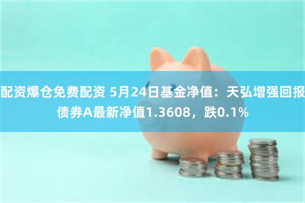 配资爆仓免费配资 5月24日基金净值：天弘增强回报债券A最新净值1.3608，跌0.1%