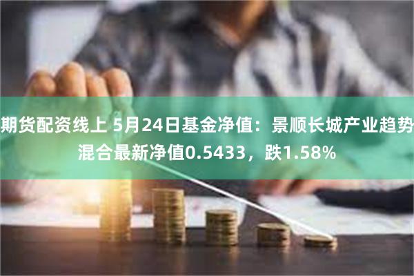 期货配资线上 5月24日基金净值：景顺长城产业趋势混合最新净值0.5433，跌1.58%