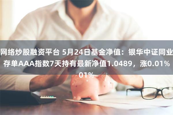 网络炒股融资平台 5月24日基金净值：银华中证同业存单AAA指数7天持有最新净值1.0489，涨0.01%