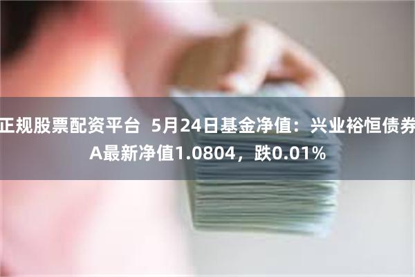 正规股票配资平台  5月24日基金净值：兴业裕恒债券A最新净值1.0804，跌0.01%