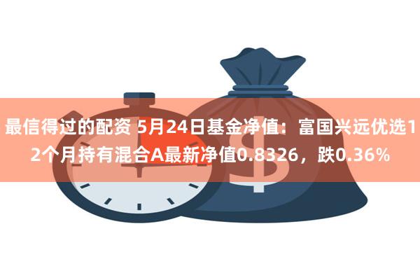 最信得过的配资 5月24日基金净值：富国兴远优选12个月持有混合A最新净值0.8326，跌0.36%