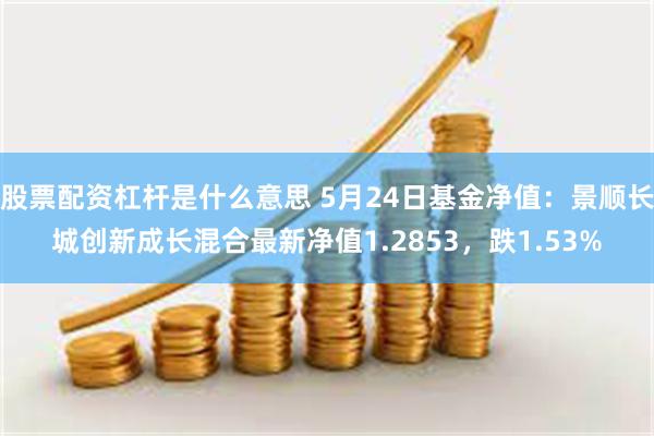 股票配资杠杆是什么意思 5月24日基金净值：景顺长城创新成长混合最新净值1.2853，跌1.53%