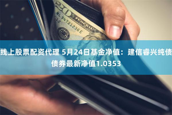 线上股票配资代理 5月24日基金净值：建信睿兴纯债债券最新净值1.0353