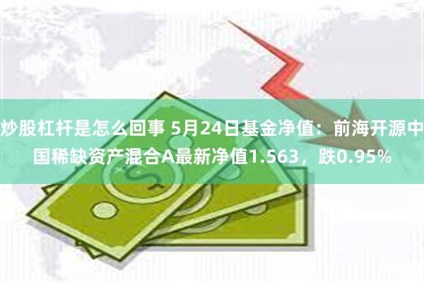 炒股杠杆是怎么回事 5月24日基金净值：前海开源中国稀缺资产混合A最新净值1.563，跌0.95%