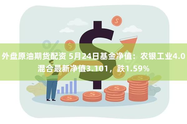 外盘原油期货配资 5月24日基金净值：农银工业4.0混合最新净值3.101，跌1.59%