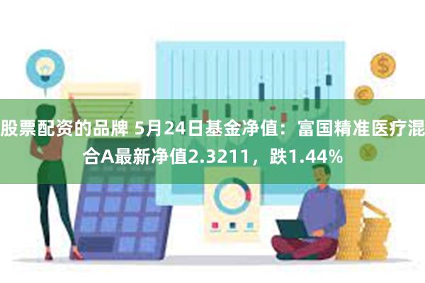 股票配资的品牌 5月24日基金净值：富国精准医疗混合A最新净值2.3211，跌1.44%