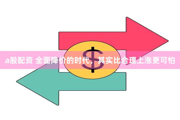 a股配资 全面降价的时代，其实比合理上涨更可怕