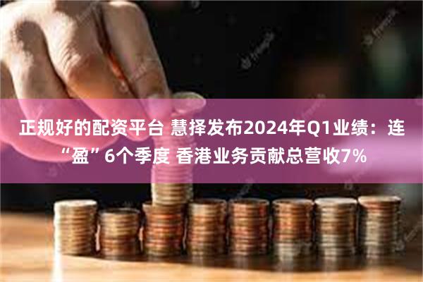 正规好的配资平台 慧择发布2024年Q1业绩：连“盈”6个季度 香港业务贡献总营收7%