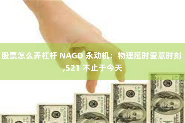 股票怎么弄杠杆 NAGO 永动机：物理延时爱意时刻 ,521 不止于今天