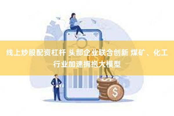 线上炒股配资杠杆 头部企业联合创新 煤矿、化工行业加速拥抱大模型