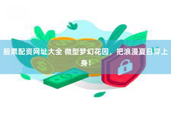 股票配资网址大全 微型梦幻花园，把浪漫夏日穿上身！