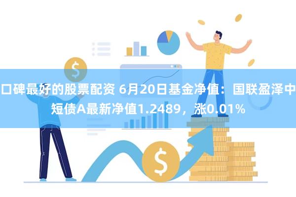 口碑最好的股票配资 6月20日基金净值：国联盈泽中短债A最新净值1.2489，涨0.01%