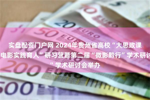 实盘配资门户网 2024年贵州省高校“大思政课建设·微电影实践育人”研习营暨第二届“微影黔行”学术研讨会举办