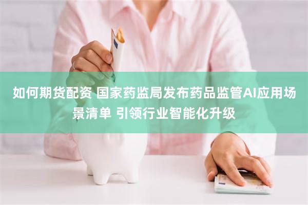 如何期货配资 国家药监局发布药品监管AI应用场景清单 引领行业智能化升级