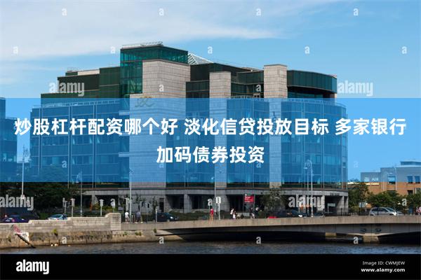 炒股杠杆配资哪个好 淡化信贷投放目标 多家银行加码债券投资