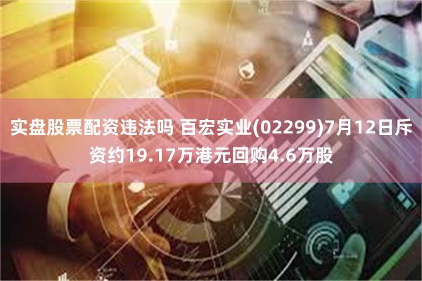 实盘股票配资违法吗 百宏实业(02299)7月12日斥资约19.17万港元回购4.6万股