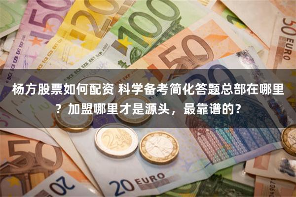 杨方股票如何配资 科学备考简化答题总部在哪里？加盟哪里才是源头，最靠谱的？