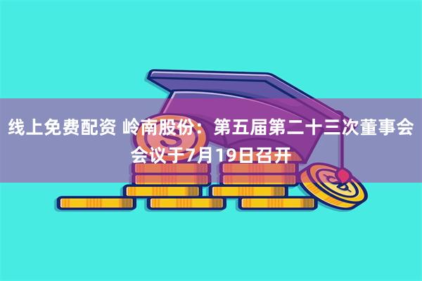 线上免费配资 岭南股份：第五届第二十三次董事会会议于7月19日召开