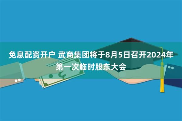 免息配资开户 武商集团将于8月5日召开2024年第一次临时股东大会