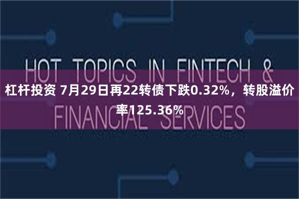 杠杆投资 7月29日再22转债下跌0.32%，转股溢价率125.36%